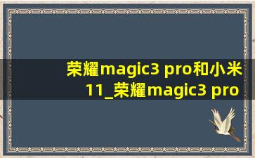 荣耀magic3 pro和小米11_荣耀magic3 pro和小米11pro